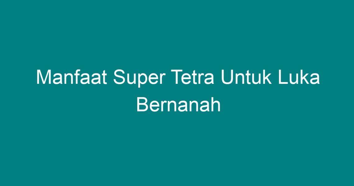 manfaat super tetra untuk luka bernanah